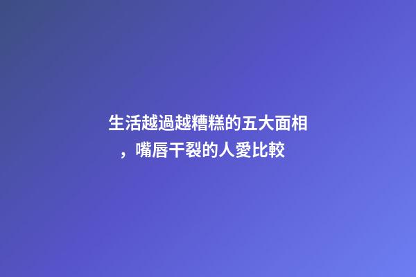 生活越過越糟糕的五大面相，嘴唇干裂的人愛比較